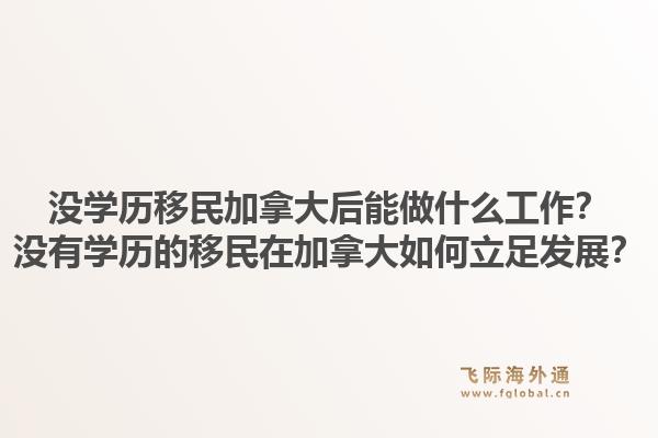 沒學(xué)歷移民加拿大后能做什么工作？沒有學(xué)歷的移民在加拿大如何立足發(fā)展？1.jpg