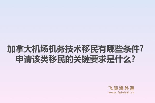 加拿大機場機務(wù)技術(shù)移民有哪些條件？申請該類移民的關(guān)鍵要求是什么？1.jpg