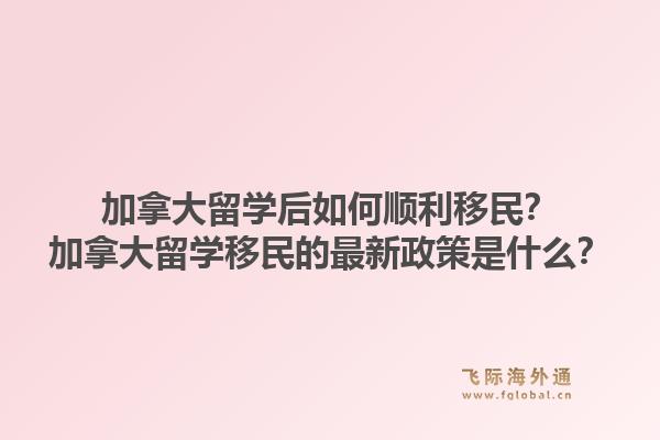 加拿大留學后如何順利移民？加拿大留學移民的最新政策是什么？1.jpg