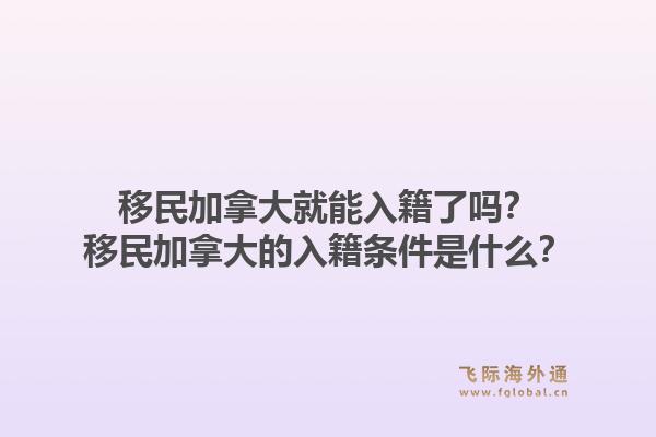 移民加拿大就能入籍了嗎？移民加拿大的入籍條件是什么？1.jpg