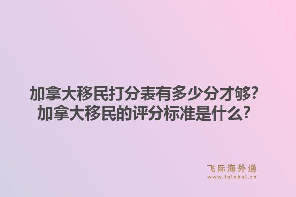 加拿大移民打分表有多少分才夠？加拿大移民的評分標(biāo)準(zhǔn)是什么？1.jpg