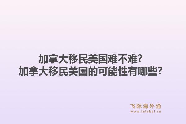 加拿大移民美國難不難？加拿大移民美國的可能性有哪些？1.jpg