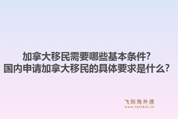 加拿大移民需要哪些基本條件？國內(nèi)申請(qǐng)加拿大移民的具體要求是什么？1.jpg