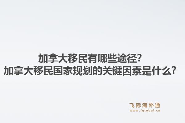 加拿大移民有哪些途徑？加拿大移民國家規(guī)劃的關(guān)鍵因素是什么？1.jpg