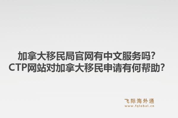 加拿大移民局官網(wǎng)有中文服務(wù)嗎？CTP網(wǎng)站對加拿大移民申請有何幫助？1.jpg