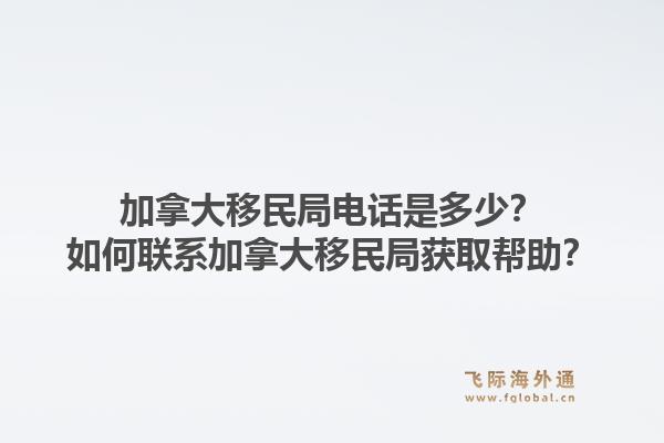 加拿大移民局電話是多少？如何聯(lián)系加拿大移民局獲取幫助？1.jpg