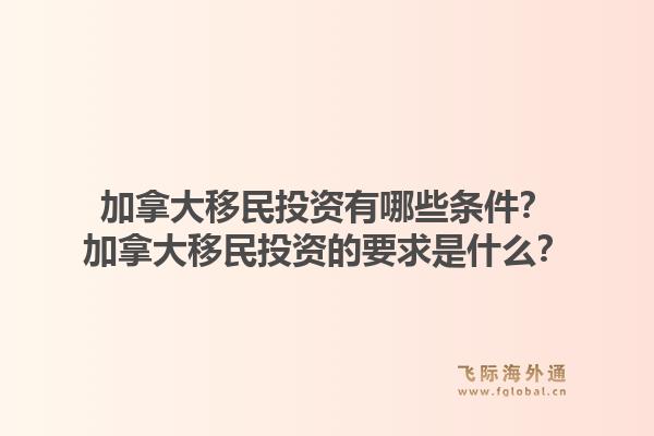 加拿大移民投資有哪些條件？加拿大移民投資的要求是什么？1.jpg