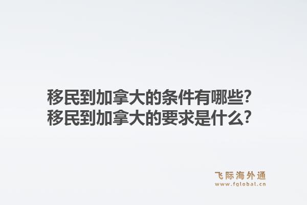 移民到加拿大的條件有哪些？移民到加拿大的要求是什么？1.jpg