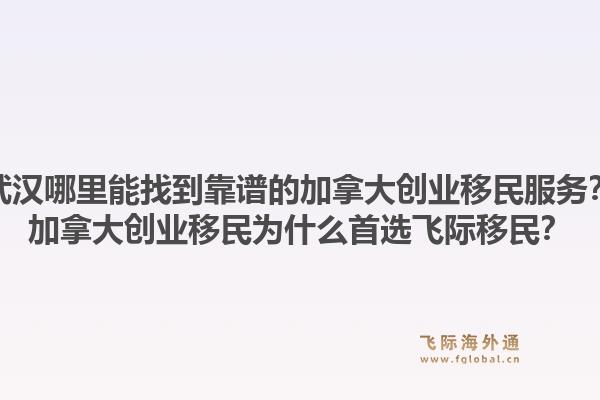 武漢哪里能找到靠譜的加拿大創(chuàng)業(yè)移民服務(wù)？加拿大創(chuàng)業(yè)移民為什么首選飛際移民？1.jpg