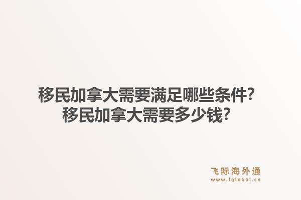 移民加拿大需要滿(mǎn)足哪些條件？移民加拿大需要多少錢(qián)？1.jpg