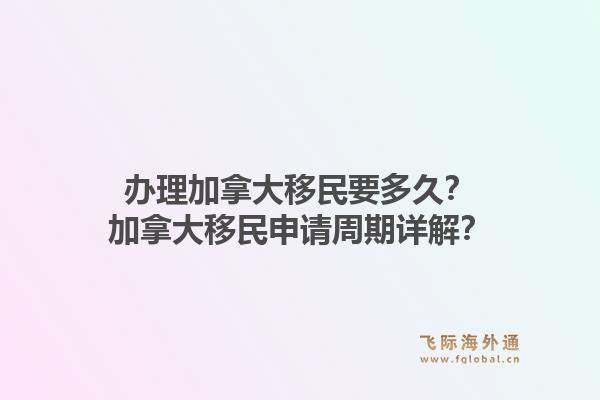 辦理加拿大移民要多久？加拿大移民申請周期詳解？1.jpg