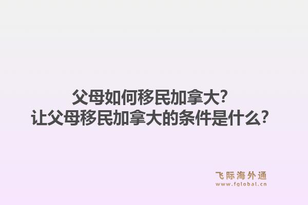 父母如何移民加拿大？讓父母移民加拿大的條件是什么？1.jpg