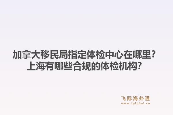 加拿大移民局指定體檢中心在哪里？上海有哪些合規(guī)的體檢機(jī)構(gòu)？1.jpg