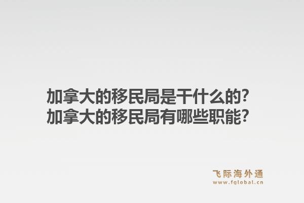 加拿大的移民局是干什么的？加拿大的移民局有哪些職能？1.jpg