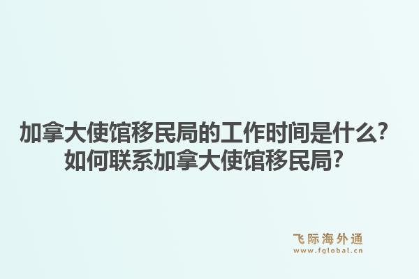 加拿大使館移民局的工作時間是什么？如何聯(lián)系加拿大使館移民局？1.jpg