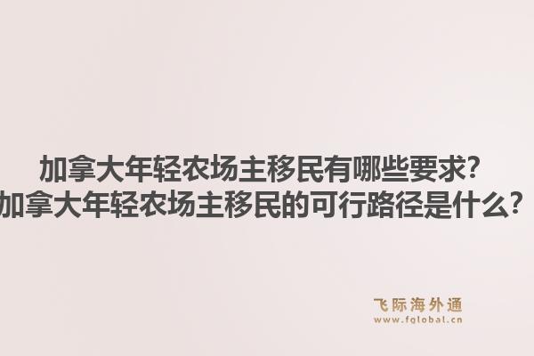 加拿大年輕農(nóng)場主移民有哪些要求？加拿大年輕農(nóng)場主移民的可行路徑是什么？1.jpg