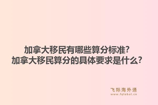 加拿大移民有哪些算分標(biāo)準(zhǔn)？加拿大移民算分的具體要求是什么？1.jpg