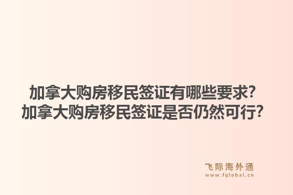 加拿大購(gòu)房移民簽證有哪些要求？加拿大購(gòu)房移民簽證是否仍然可行？1.jpg