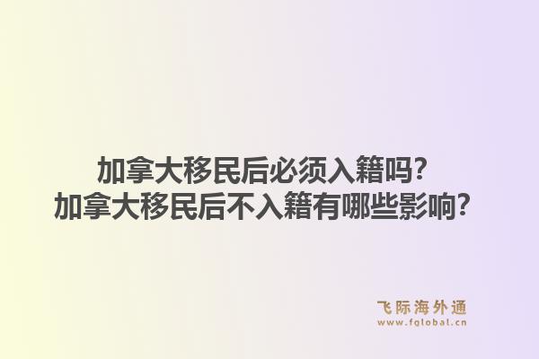 加拿大移民后必須入籍嗎？加拿大移民后不入籍有哪些影響？1.jpg