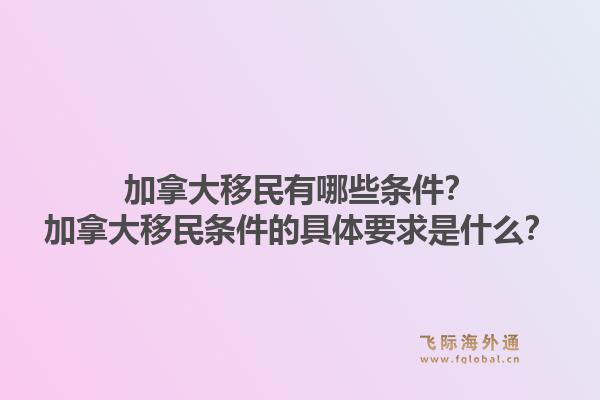 加拿大移民有哪些條件？加拿大移民條件的具體要求是什么？1.jpg