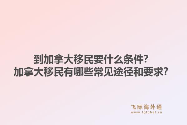 到加拿大移民要什么條件？加拿大移民有哪些常見途徑和要求？1.jpg