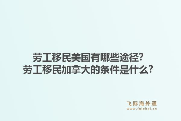 勞工移民美國有哪些途徑？勞工移民加拿大的條件是什么？1.jpg