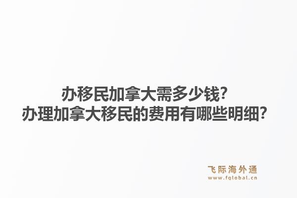 辦移民加拿大需多少錢？辦理加拿大移民的費用有哪些明細？1.jpg