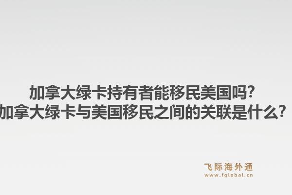 加拿大綠卡持有者能移民美國嗎？加拿大綠卡與美國移民之間的關(guān)聯(lián)是什么？1.jpg
