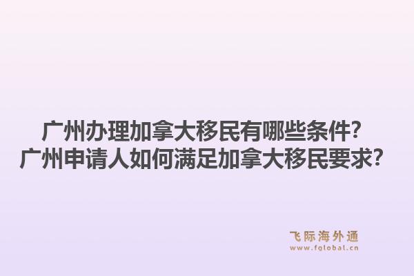 廣州辦理加拿大移民有哪些條件？廣州申請人如何滿足加拿大移民要求？1.jpg