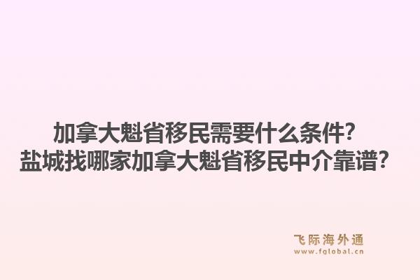 加拿大魁省移民需要什么條件？鹽城找哪家加拿大魁省移民中介靠譜？1.jpg