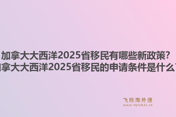 加拿大大西洋2025省移民有哪些新政策？加拿大大西洋2025省移民的申請(qǐng)條件是什么？1.jpg