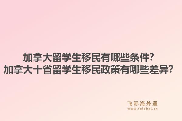 加拿大留學(xué)生移民有哪些條件？加拿大十省留學(xué)生移民政策有哪些差異？1.jpg