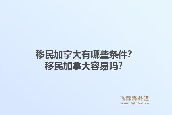 移民加拿大有哪些條件？移民加拿大容易嗎？1.jpg