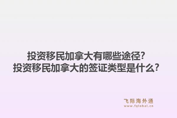 投資移民加拿大有哪些途徑？投資移民加拿大的簽證類型是什么？1.jpg