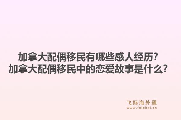 加拿大配偶移民有哪些感人經(jīng)歷？加拿大配偶移民中的戀愛故事是什么？1.jpg