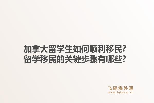 加拿大留學(xué)生如何順利移民？留學(xué)移民的關(guān)鍵步驟有哪些？1.jpg