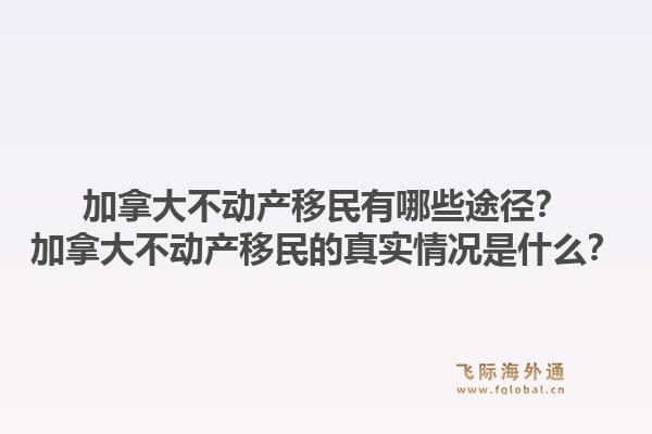 加拿大不動產移民有哪些途徑？加拿大不動產移民的真實情況是什么？1.jpg
