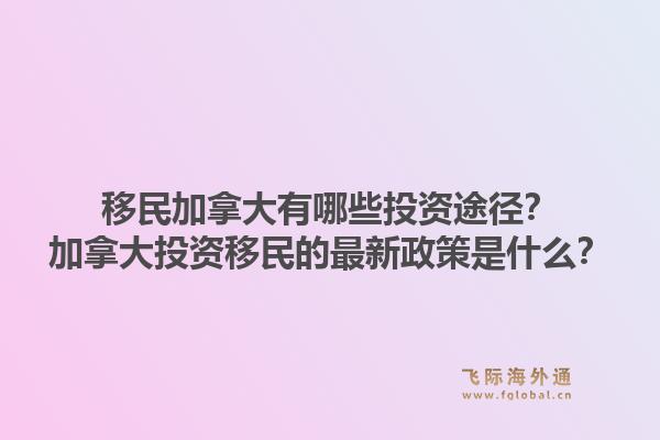 移民加拿大有哪些投資途徑？加拿大投資移民的最新政策是什么？1.jpg