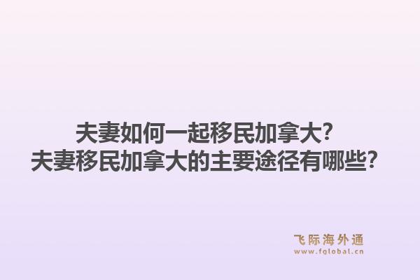 夫妻如何一起移民加拿大？夫妻移民加拿大的主要途徑有哪些？1.jpg