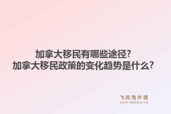 加拿大移民有哪些途徑？加拿大移民政策的變化趨勢是什么？1.jpg