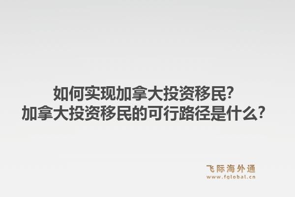 如何實現(xiàn)加拿大投資移民？加拿大投資移民的可行路徑是什么？1.jpg