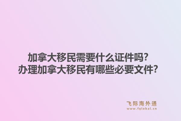 加拿大移民需要什么證件嗎？辦理加拿大移民有哪些必要文件？1.jpg