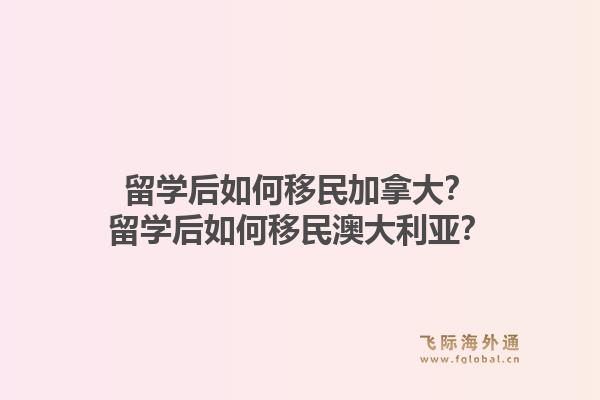 留學(xué)后如何移民加拿大？留學(xué)后如何移民澳大利亞？1.jpg