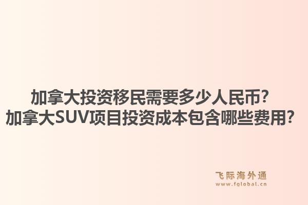 加拿大投資移民需要多少人民幣？加拿大SUV項(xiàng)目投資成本包含哪些費(fèi)用？1.jpg
