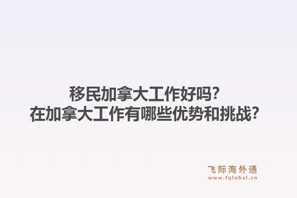 移民加拿大工作好嗎？在加拿大工作有哪些優(yōu)勢和挑戰(zhàn)？1.jpg