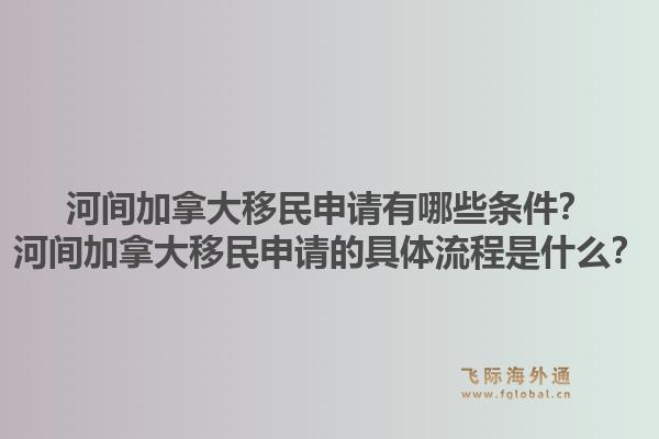 河間加拿大移民申請有哪些條件？河間加拿大移民申請的具體流程是什么？1.jpg