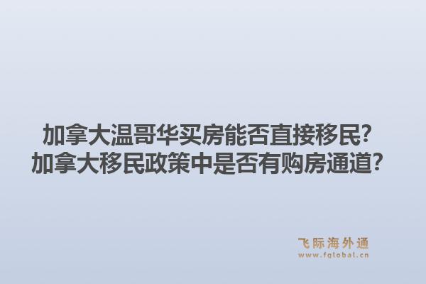 加拿大溫哥華買房能否直接移民？加拿大移民政策中是否有購房通道？1.jpg