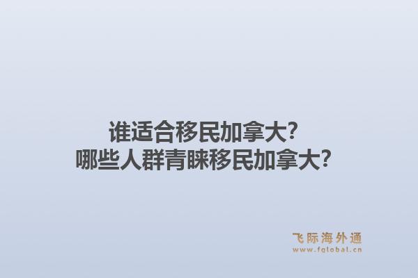 誰適合移民加拿大？哪些人群青睞移民加拿大？1.jpg