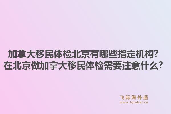 加拿大移民體檢北京有哪些指定機構？在北京做加拿大移民體檢需要注意什么？1.jpg