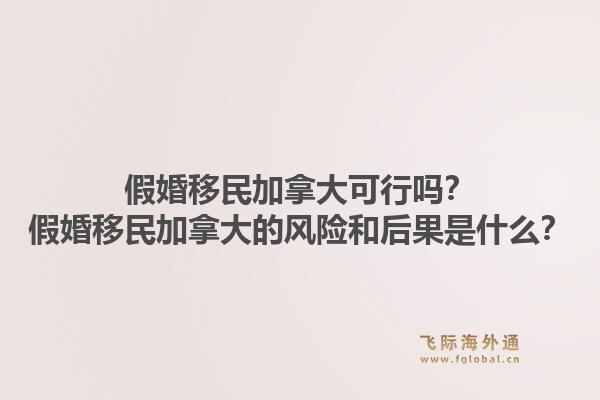 假婚移民加拿大可行嗎？假婚移民加拿大的風(fēng)險(xiǎn)和后果是什么？1.jpg